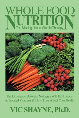 Whole Food Nutrition: The Missing Link in Vitamin Therapy: The Difference Between Nutrients Within Foods Vs. Isolated Vitamins & How They Affect Your by Vic Shayne