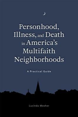 Personhood, Illness, and Death in America's Multifaith Neighborhoods: A Practical Guide by Lucinda Mosher