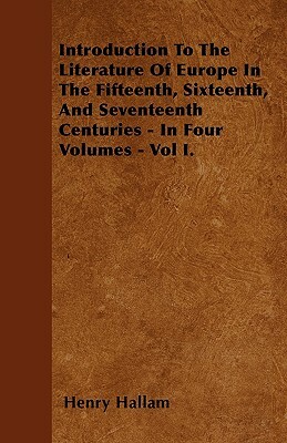 Introduction To The Literature Of Europe In The Fifteenth, Sixteenth, And Seventeenth Centuries - In Four Volumes - Vol I. by Henry Hallam