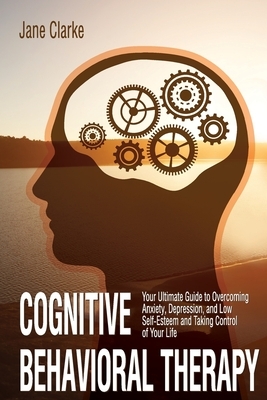 Cognitive Behavioral Therapy: Your Ultimate Guide to Overcoming Anxiety, Depression, and Low Self-Esteem and Taking Control of Your Life by Jane Clarke