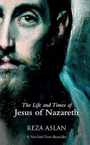 The Life and Times of Jesus of Nazareth by Reza Aslan, Reza Aslan