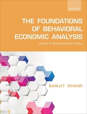 The Foundations of Behavioral Economic Analysis: Volume IV: Behavioral Game Theory by Sanjit Dhami