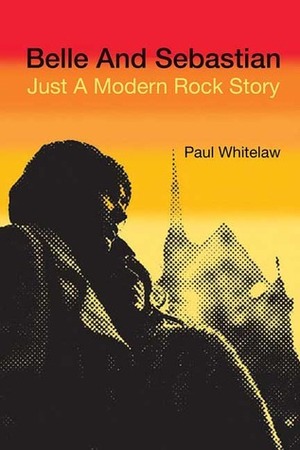 Belle and Sebastian: Just a Modern Rock Story by Paul Whitelaw