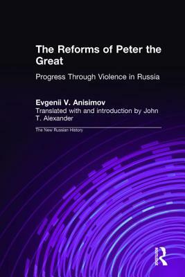 The Reforms of Peter the Great: Progress Through Violence in Russia: Progress Through Violence in Russia by J. T. Alexander, Evgenii V. Anisimov