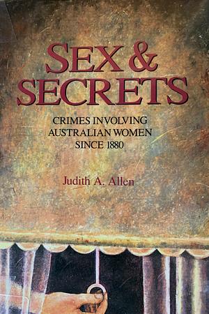 Sex & Secrets: Crimes Involving Australian Women Since 1880 by Judith A. Allen