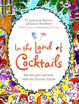 In the Land of Cocktails: Recipes and Adventures from the Cocktail Chicks by Lally Brennan, Ti Adelaide Martin