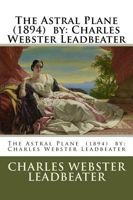 The Astral Plane (1894) by: Charles Webster Leadbeater by Charles Webster Leadbeater