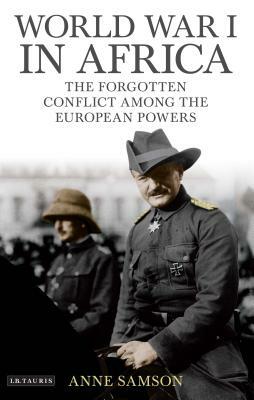 World War I in Africa: The Forgotten Conflict Among the European Powers by Anne Samson