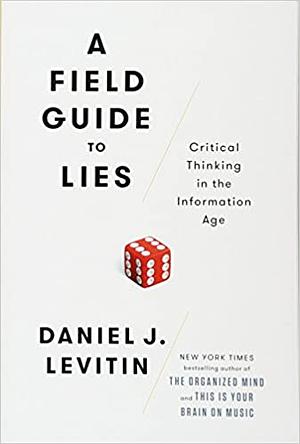 A Field Guide to Lies: Critical Thinking in the Information Age by Daniel J. Levitin