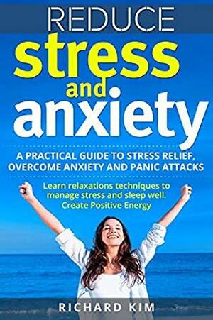 Reduce Stress and Anxiety: A Practical Guide to Stress Relief, Overcome Anxiety and Panic Attacks. Learn Relaxation Techniques to Manage Stress and Sleep Well. Create Positive Energy. by Richard Kim