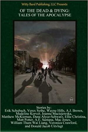 Of the Dead and Dying: Tales of the Apocalypse by Wayne Hills, Matthew McKiernan, Dana Alyce-Schwarz, Matt Potter, Joanna Maciejewska, Erik Schubach, A. E. Santana, Madeline Korver, Veronica Crawford, A. Jones, Donald Uitvlugt, Verex Sythe, William Tham Wai Liang, Ellie Christina, A. J. Brown