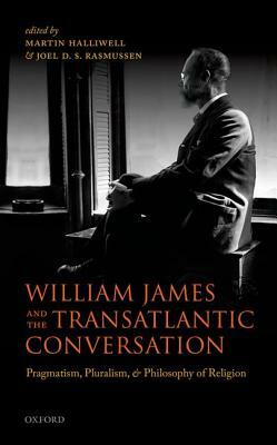 William James and the Transatlantic Conversation: Pragmatism, Pluralism, and Philosophy of Religion by Martin Halliwell, Joel D. S. Rasmussen