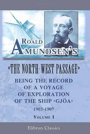 Roald Amundsen's the North-West Passage: Being the Record of a Voyage of Exploration of the Ship Gjoa, 1903-1907: by Roald Amundsen