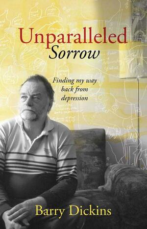 Unparalleled Sorrow: Finding My Way Back From Depression by Barry Dickins