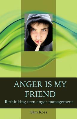 Anger Is My Friend: Rethinking Teen Anger Management by Sam Ross