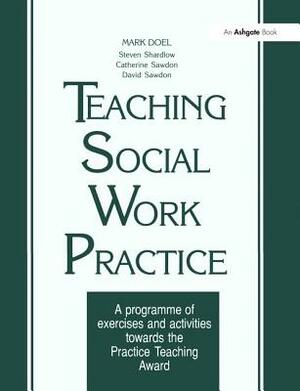 Teaching Social Work Practice: A Programme of Exercises and Activities Towards the Practice Teaching Award by Mark Doel