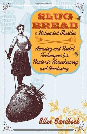 Slug Bread and Beheaded Thistles: Amusing & Useful Techniques for Nontoxic Housekeeping and Gardening by Ellen Sandbeck