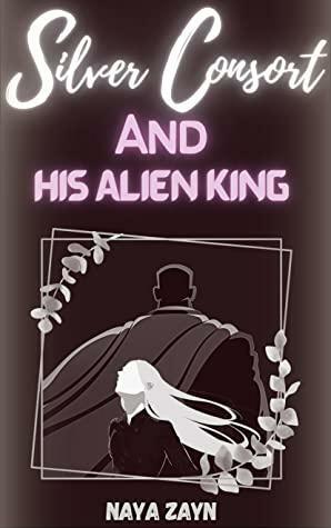 Silver Consort and His Alien King by Naya Zayn