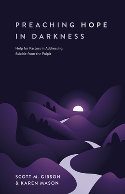 Preaching Hope in Darkness: Help for Pastors in Addressing Suicide from the Pulpit by Scott M. Gibson, Karen E. Mason