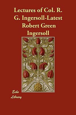 Lectures of Col. R. G. Ingersoll-Latest by Robert Green Ingersoll