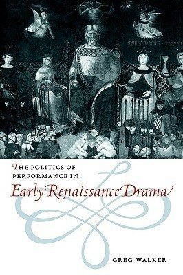 The Politics of Performance in Early Renaissance Drama by Greg Walker