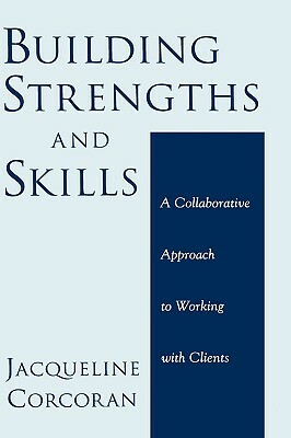 Building Strengths and Skills: A Collaborative Approach to Working with Clients by Jacqueline Corcoran