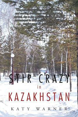 Stir Crazy in Kazakhstan: One Person's Experience, Coping with Living and Working in a Strange Environment Where Normal, Day to Day Activities C by Katy Warner