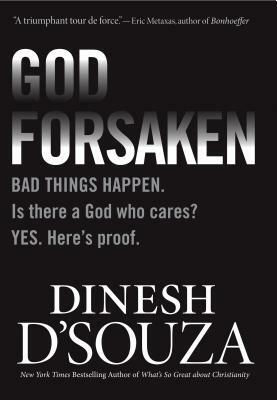 Godforsaken: Bad Things Happen. Is There a God Who Cares? Yes. Here's Proof. by Dinesh D'Souza