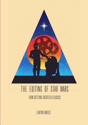 The Editing of Star Wars: How Cutting Created a Classic by Linton Davies