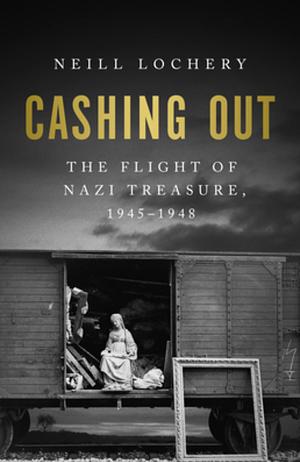 Cashing Out: The Flight of Nazi Treasure, 1945-1948 by Neill Lochery