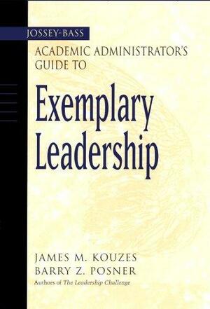 The Jossey-Bass Academic Administrator's Guide to Exemplary Leadership by Barry Z. Posner, James M. Kouzes