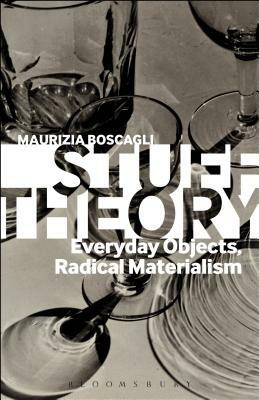 Stuff Theory: Everyday Objects, Radical Materialism by Maurizia Boscagli