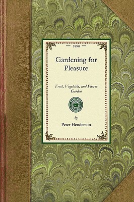 Gardening for Pleasure: A Guide to the Amateur in the Fruit, Vegetable, and Flower Garden, with Full Directions for the Greenhouse, Conservato by Peter Henderson