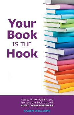 Your Book is the Hook: How to Write, Publish, and Promote the Book that will Build your Business by Karen Williams