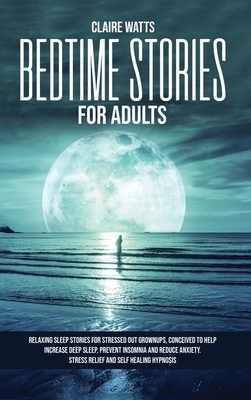 Bedtime Stories For Adults: Relaxing Sleep Stories For Stressed Out Grownups, conceived to help increase Deep Sleep, prevent Insomnia and reduce A by Claire Watts