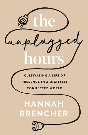 The Unplugged Hours: Cultivating a Life of Presence in a Digitally Connected World by Hannah Brencher