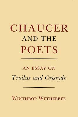 Chaucer and the Poets: An Essay on Troilus and Criseyde by Winthrop Wetherbee