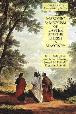 Masonic Symbolism of Easter and the Christ in Masonry: Foundations of Freemasonry Series by Joseph Fort Newton, Joseph H. Fussell, H. S. Darlington