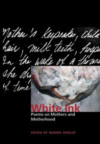 White Ink: Poems on Mothers and Motherhood by Adrienne Rich, Eric Ormsby, Shana Youngdahl, Louise Glück, Mahmoud Darwish, Sonnet L’Abbé, Various, Carol L. MacKay, Rishma Dunlop, Clarinda Harriss, Jean Valentine, Sandra Gilbert, John Barton, Cathy Stonehouse, Susan Holbrook, Alicia Suskin Ostriker, John Terpstra, Claire Millikin, Suzanne Hancock, Kathleen Ossip, Louise Bernice Halfe, Ann Fisher-wirth, Mary Karr, Annie Finch, Susan Musgrave, Paul Sohar, Fiona Tinwei Lam, Miranda Pearson, Nan Byrne, Leon Rooke, Marilyn Hacker, Beth Ann Fennelly, Misha Cahnmann-Taylor, Samuel Menashe, Grace Paley, Liesl Jobson, Daniela Gioseffi, Ingrid de Kok, Philip Levine, Lydia Kwa, Priscila Uppal, Laisha Rosnau, Nina Bogin, Margaret Christakos, Richard Teleky, Meena Alexander, Gabeba Baderoon