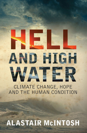 Hell and High Water: Climate Change, Hope and the Human Condition by Alastair McIntosh