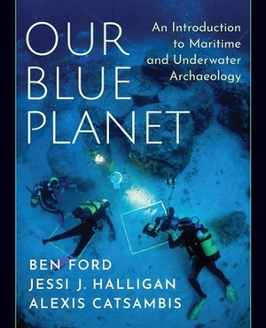 Our Blue Planet: An Introduction to Maritime and Underwater Archaeology by Alexis Catsambis, Jessi J. Halligan, Ben Ford