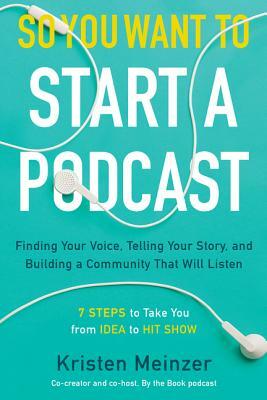 So You Want to Start a Podcast: Finding Your Voice, Telling Your Story, and Building a Community That Will Listen by Kristen Meinzer