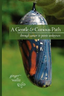 A Gentle & Curious Path: Through Cancer to Points Unknown by Ginger Wallis