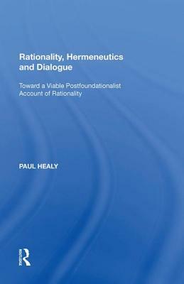 Rationality, Hermeneutics and Dialogue: Toward a Viable Postfoundationalist Account of Rationality by Paul Healy