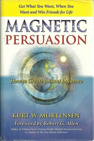 Magnetic Persuasion: How to Create Instant Influence: Get What You Want, When You Want & Win Friends for Life by Kurt W. Mortensen