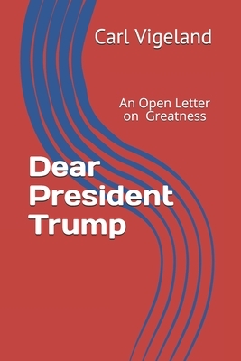 Dear President Trump: An Open Letter on Greatness by Carl Vigeland