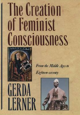 The Creation of Feminist Consciousness: From the Middle Ages to Eighteen-Seventy by Gerda Lerner