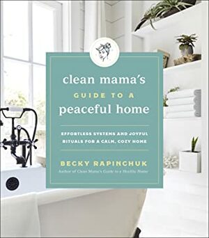 Clean Mama's Guide to a Peaceful Home: Effortless Systems and Joyful Rituals for a Calm, Cozy Home by Becky Rapinchuk