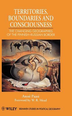 Territories, Boundaries and Consciousness: The Changing Geographies of the Finnish-Russian Border by Anssi Paasi