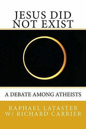 Jesus Did Not Exist: A Debate Among Atheists by Raphael Lataster, Richard C. Carrier